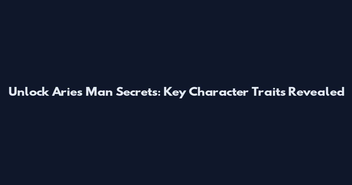 Unlock Aries Man Secrets: Key Character Traits Revealed