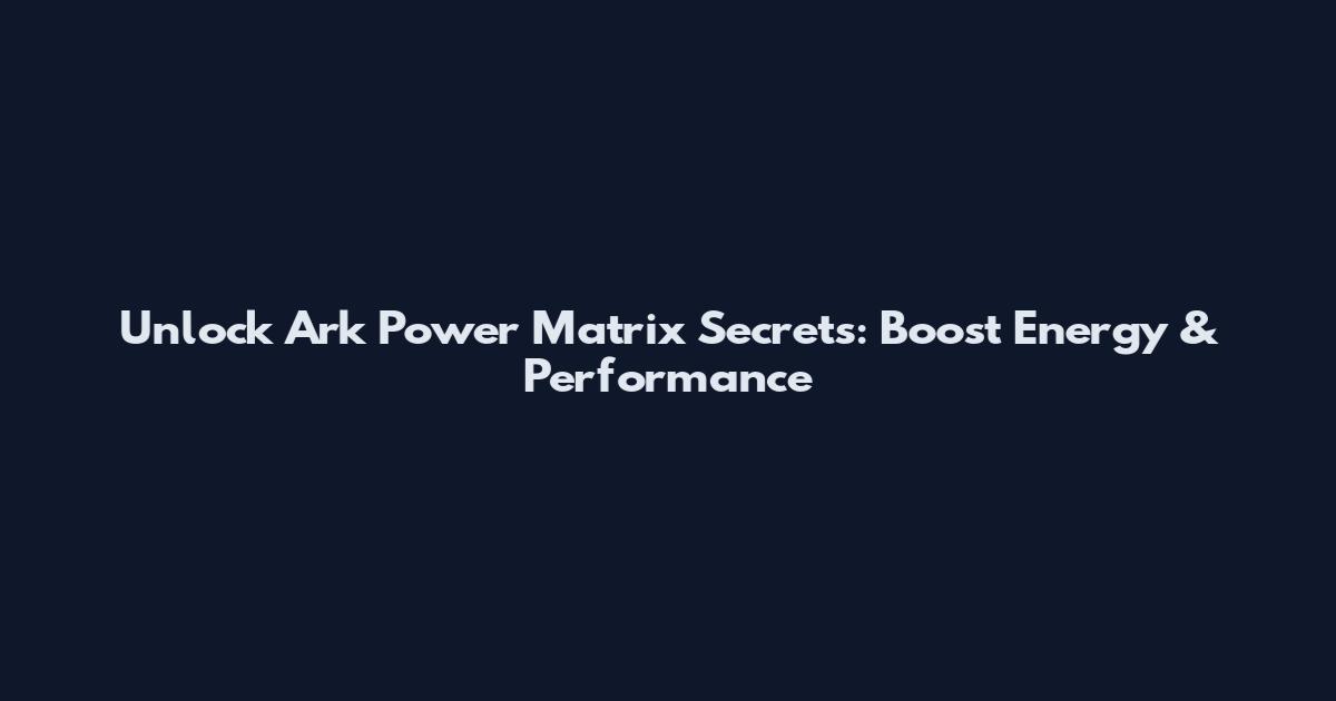 Unlock Ark Power Matrix Secrets: Boost Energy & Performance