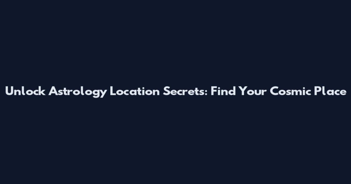 Unlock Astrology Location Secrets: Find Your Cosmic Place