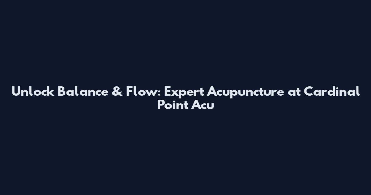 Unlock Balance & Flow: Expert Acupuncture at Cardinal Point Acu