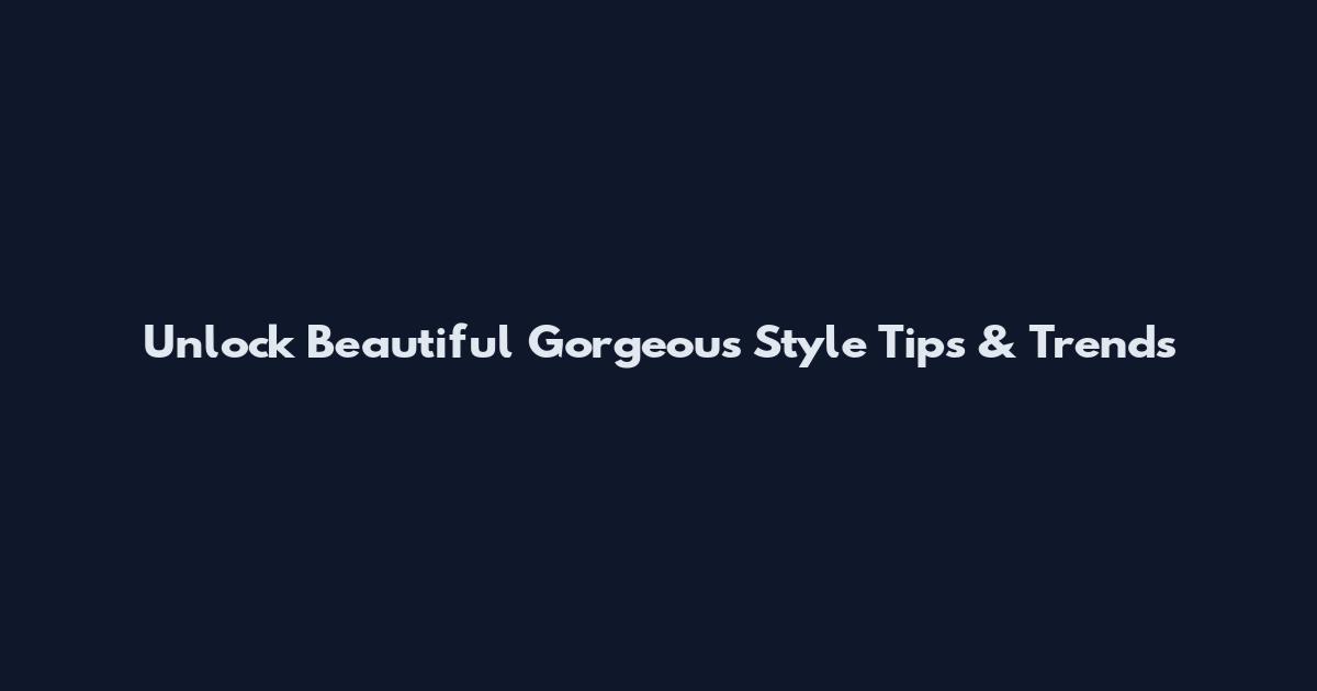 Unlock Beautiful Gorgeous Style Tips & Trends