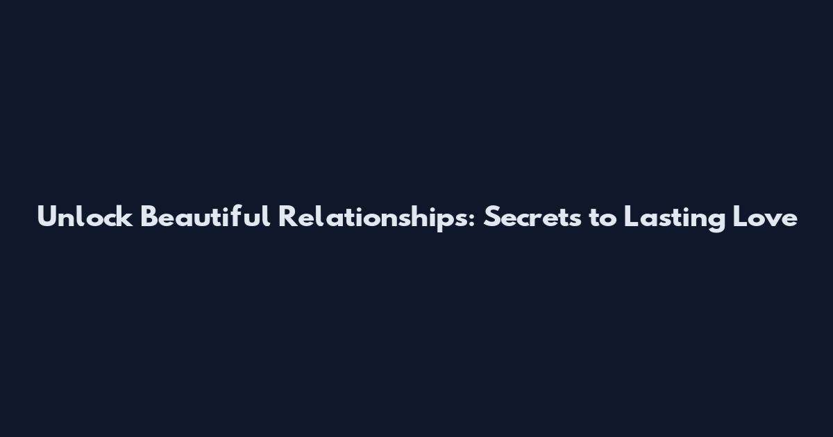 Unlock Beautiful Relationships: Secrets to Lasting Love