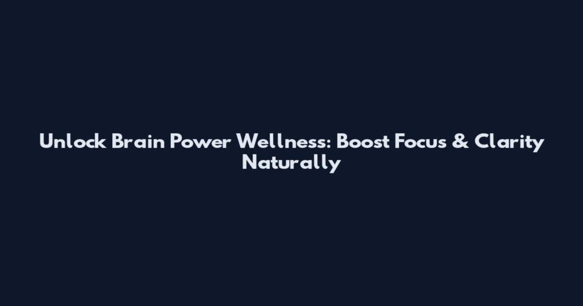 Unlock Brain Power Wellness: Boost Focus & Clarity Naturally