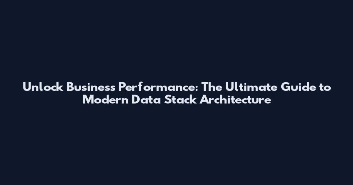 Unlock Business Performance: The Ultimate Guide to Modern Data Stack Architecture