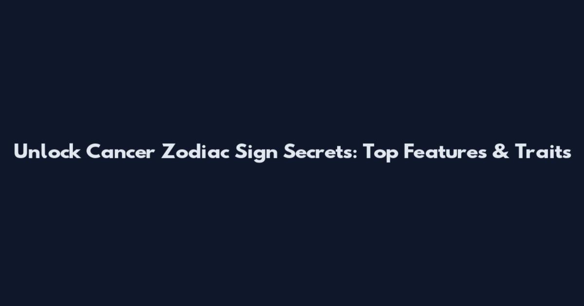 Unlock Cancer Zodiac Sign Secrets: Top Features & Traits