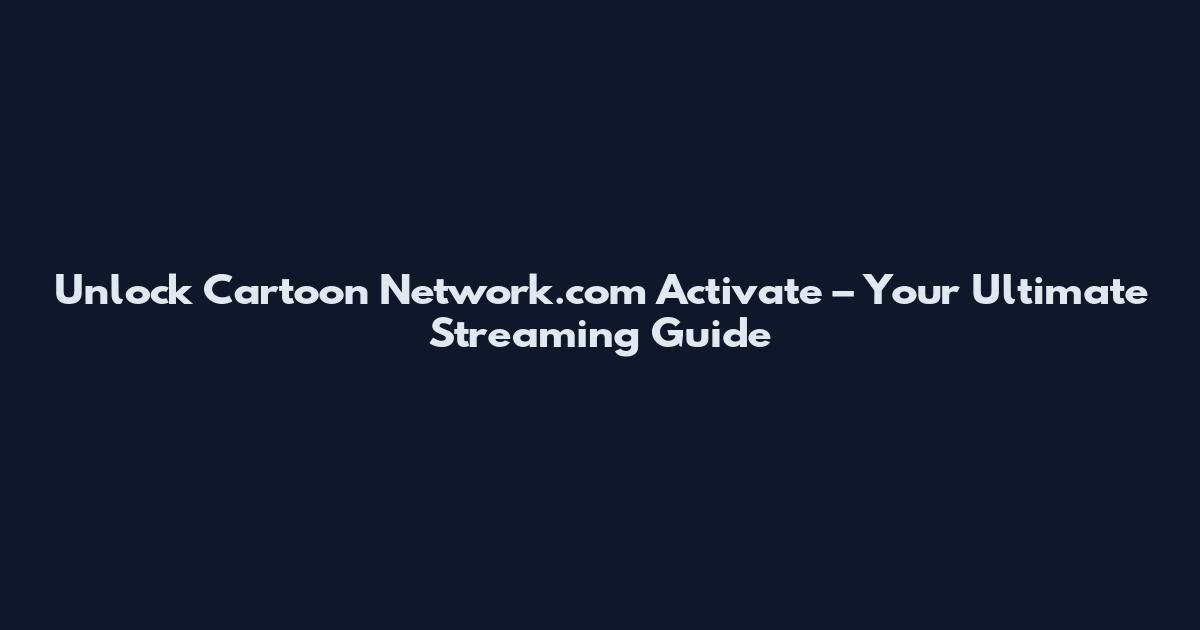 Unlock Cartoon Network.com Activate – Your Ultimate Streaming Guide