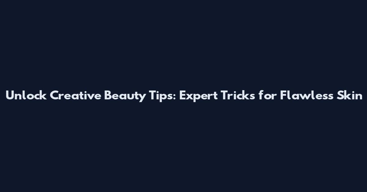 Unlock Creative Beauty Tips: Expert Tricks for Flawless Skin