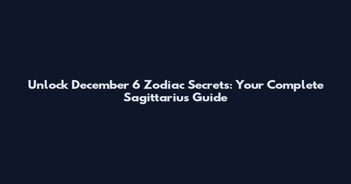 Unlock December 6 Zodiac Secrets: Your Complete Sagittarius Guide