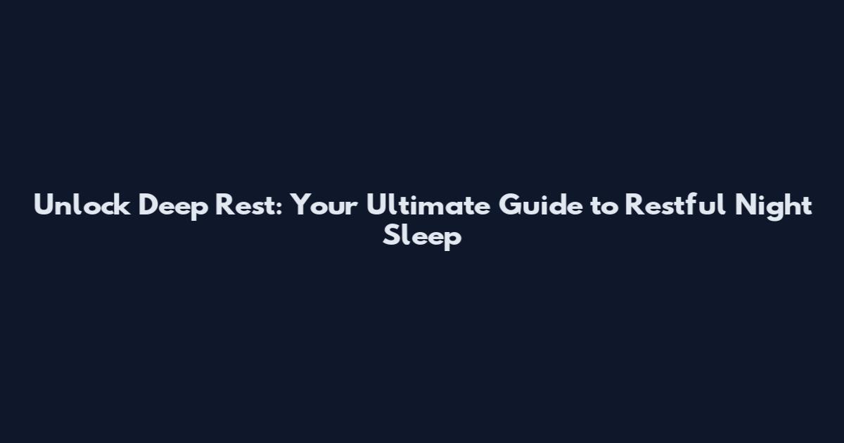 Unlock Deep Rest: Your Ultimate Guide to Restful Night Sleep
