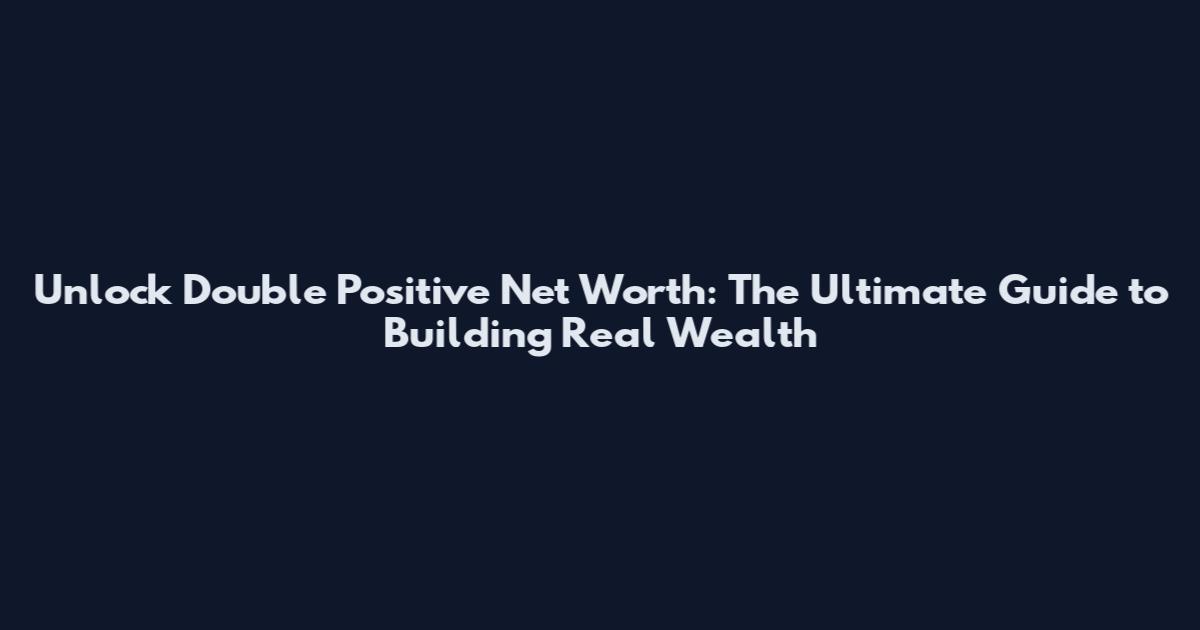 Unlock Double Positive Net Worth: The Ultimate Guide to Building Real Wealth