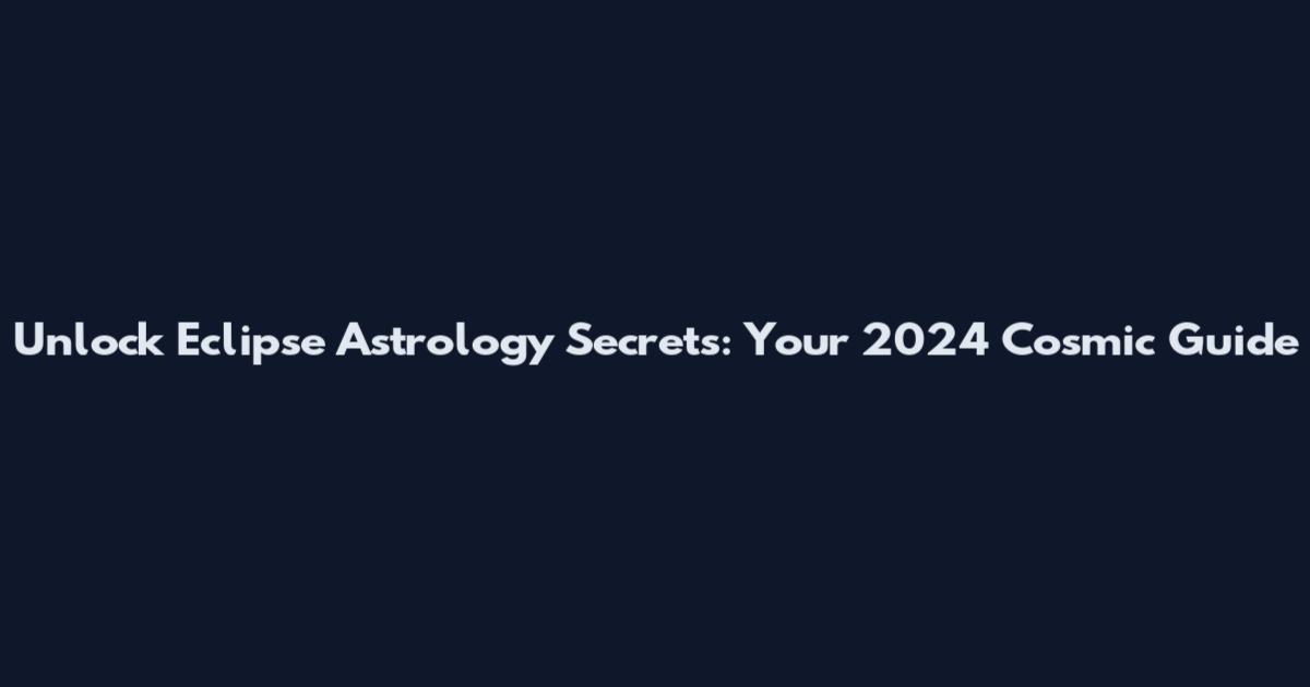 Unlock Eclipse Astrology Secrets: Your 2024 Cosmic Guide