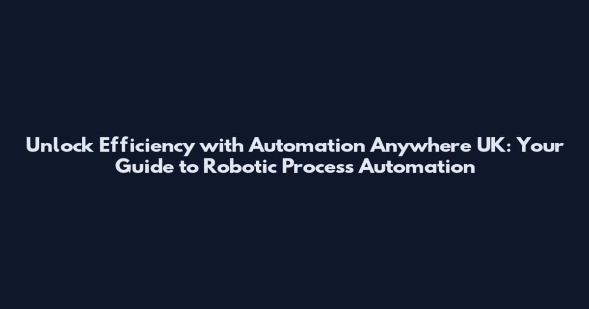 Unlock Efficiency with Automation Anywhere UK: Your Guide to Robotic Process Automation