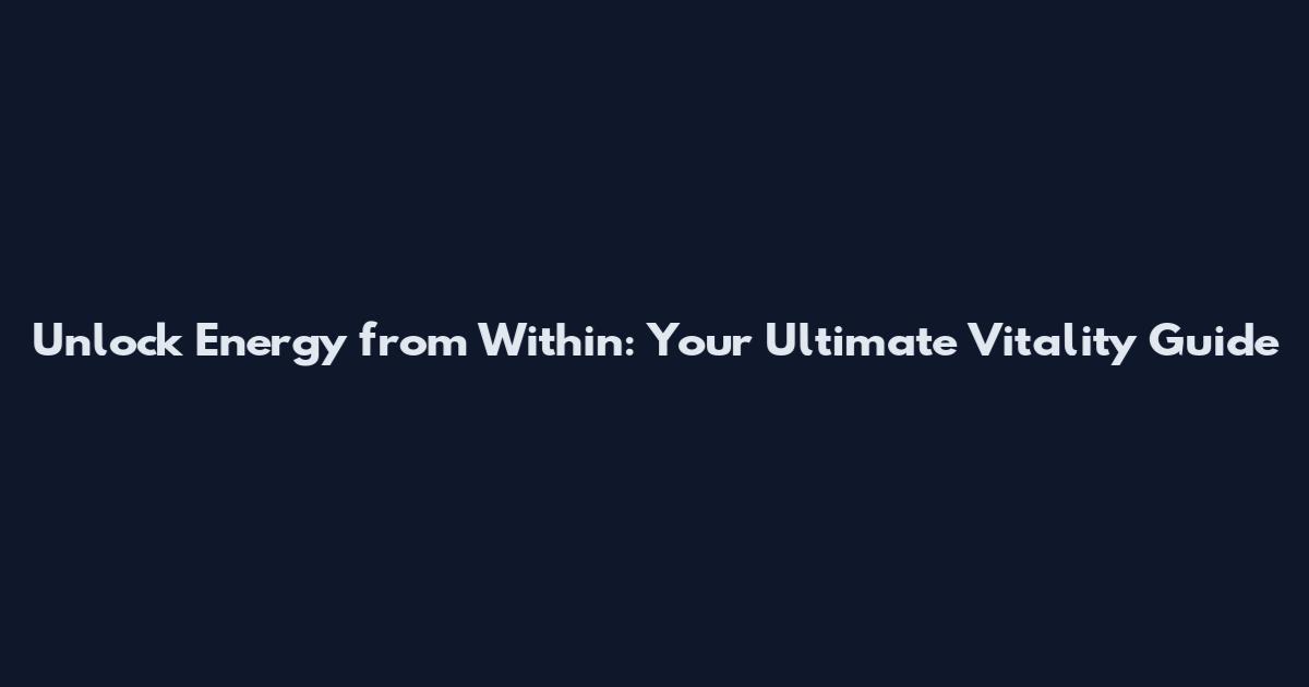 Unlock Energy from Within: Your Ultimate Vitality Guide