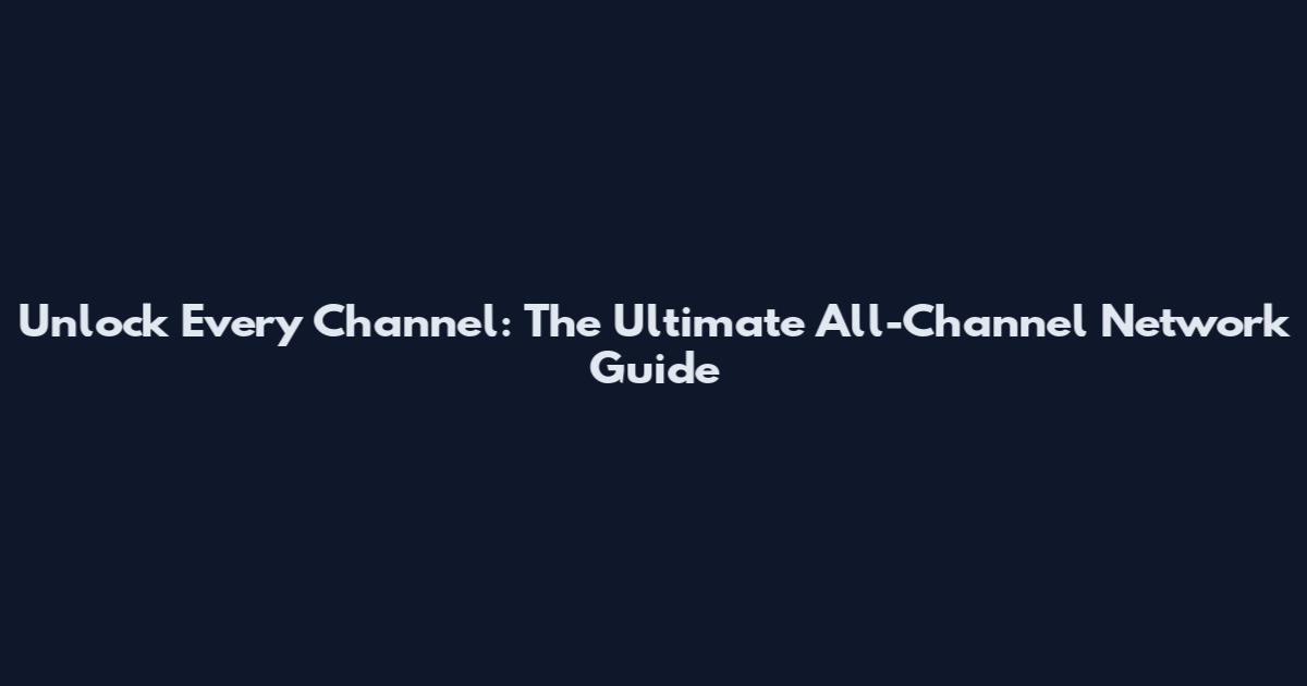 Unlock Every Channel: The Ultimate All-Channel Network Guide
