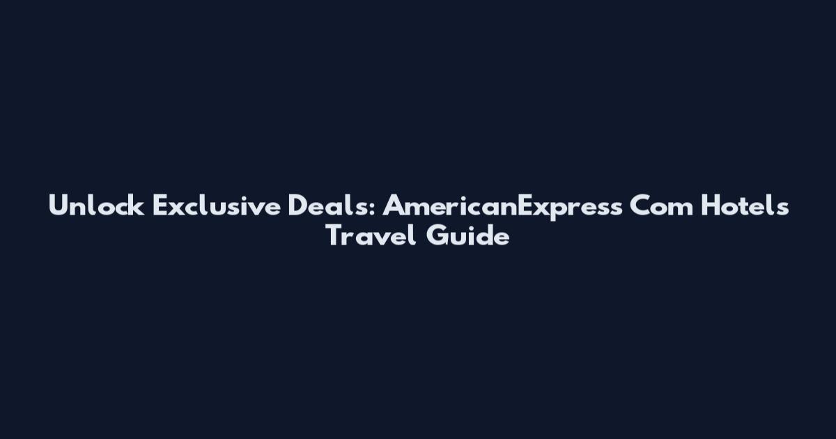 Unlock Exclusive Deals: AmericanExpress Com Hotels Travel Guide