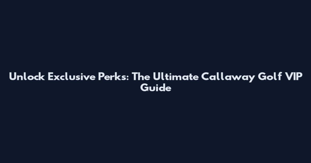 Unlock Exclusive Perks: The Ultimate Callaway Golf VIP Guide