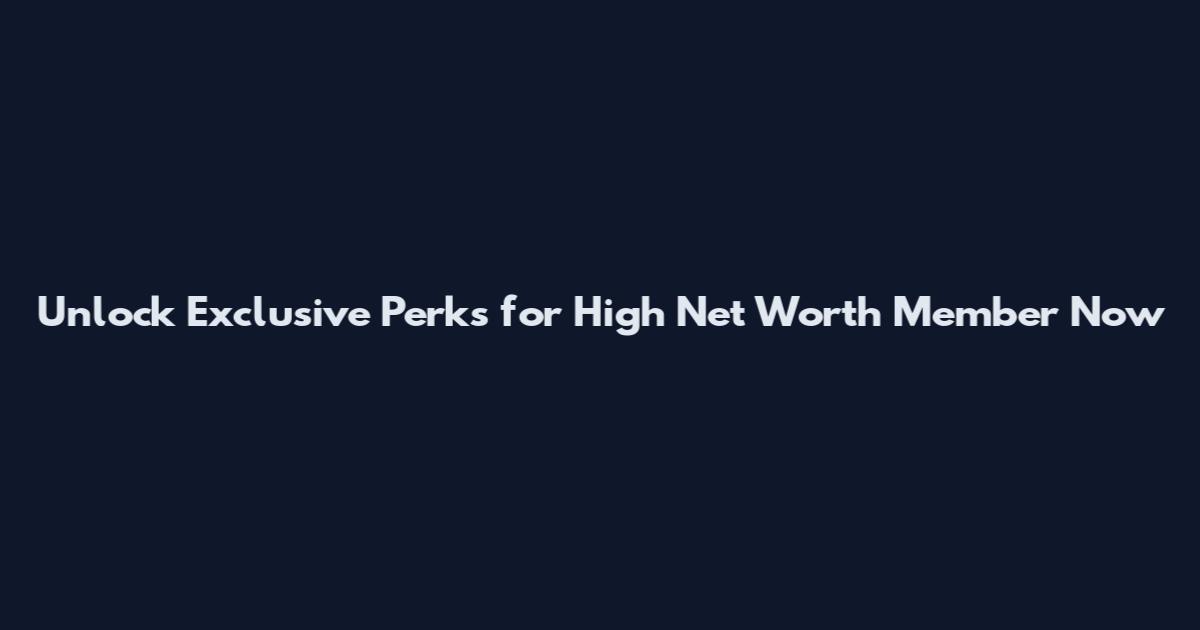 Unlock Exclusive Perks for High Net Worth Member Now
