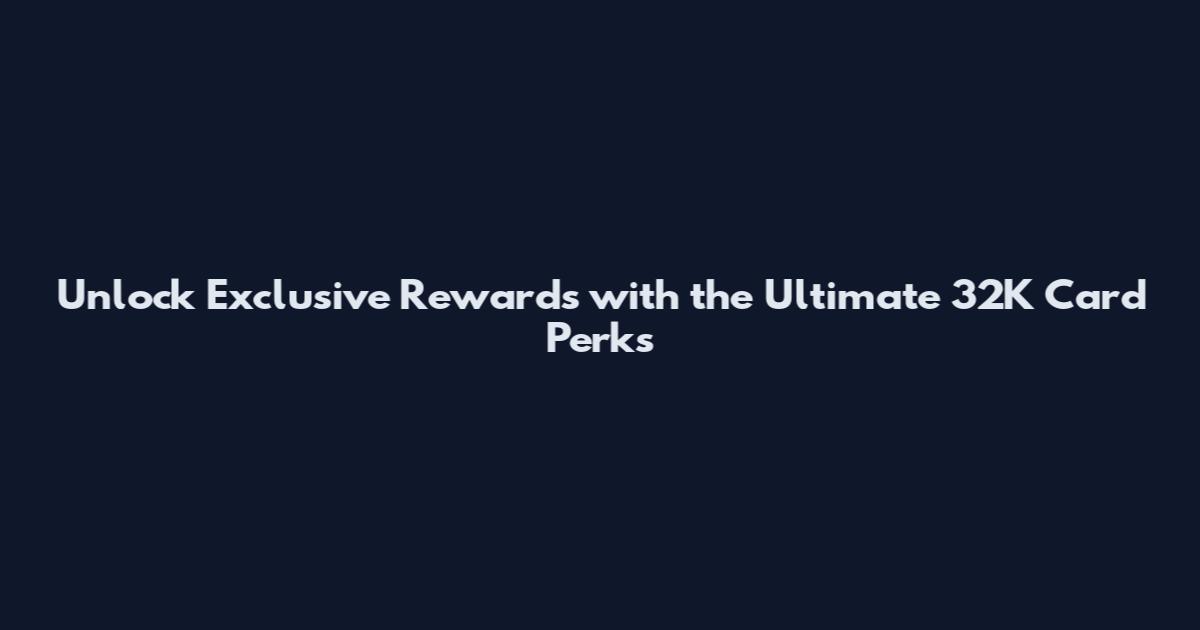 Unlock Exclusive Rewards with the Ultimate 32K Card Perks