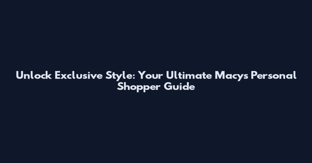 Unlock Exclusive Style: Your Ultimate Macy's Personal Shopper Guide