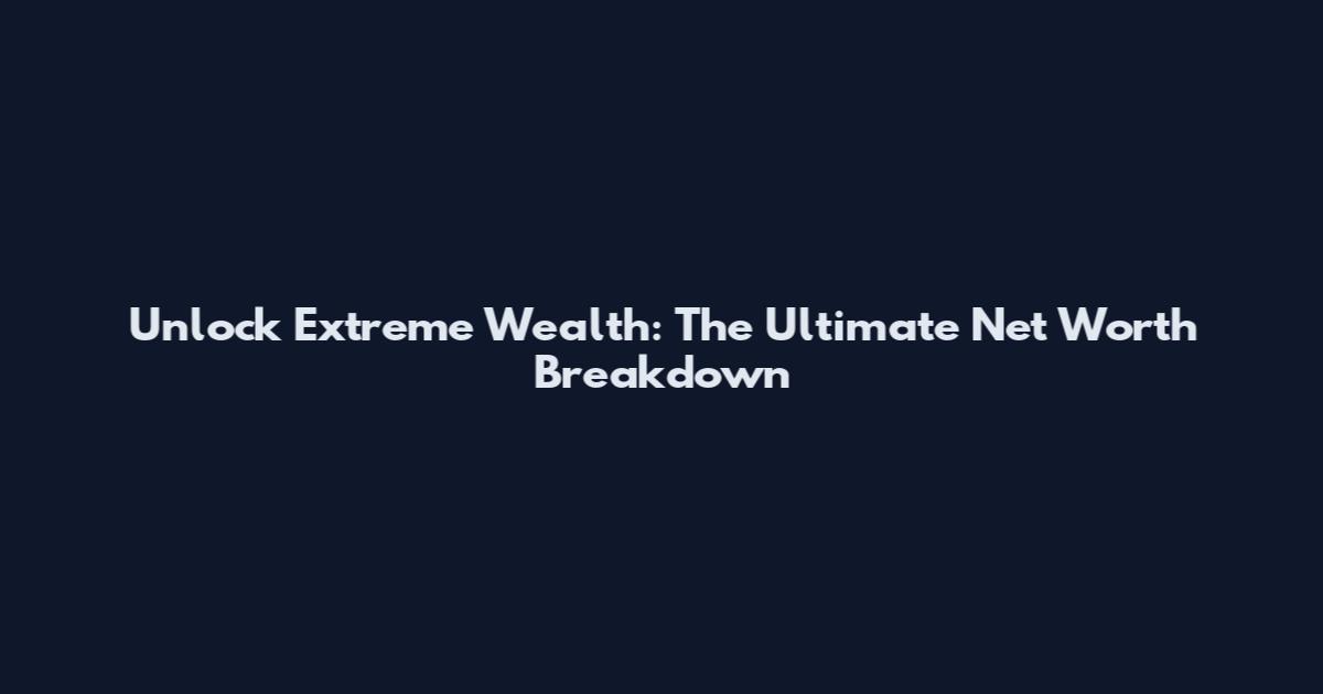 Unlock Extreme Wealth: The Ultimate Net Worth Breakdown