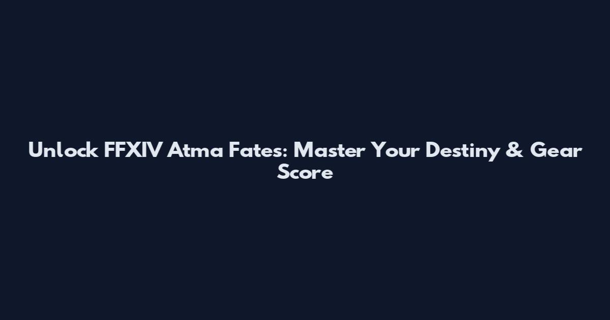 Unlock FFXIV Atma Fates: Master Your Destiny & Gear Score