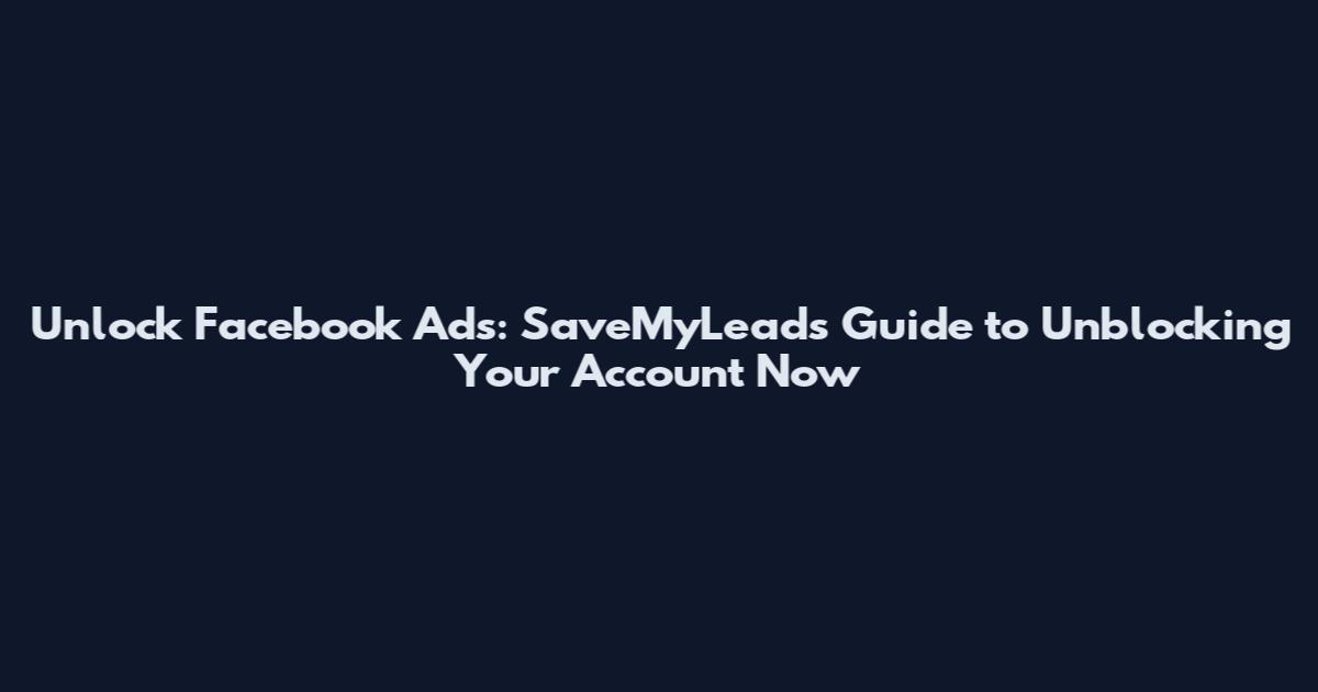 Unlock Facebook Ads: SaveMyLeads Guide to Unblocking Your Account Now