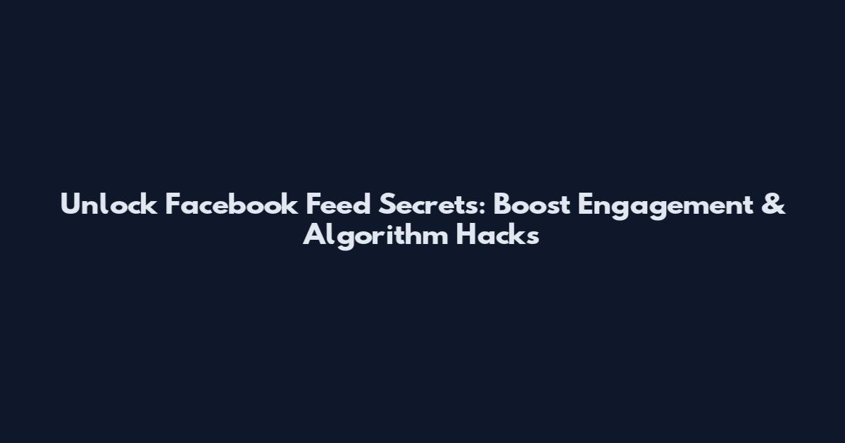 Unlock Facebook Feed Secrets: Boost Engagement & Algorithm Hacks