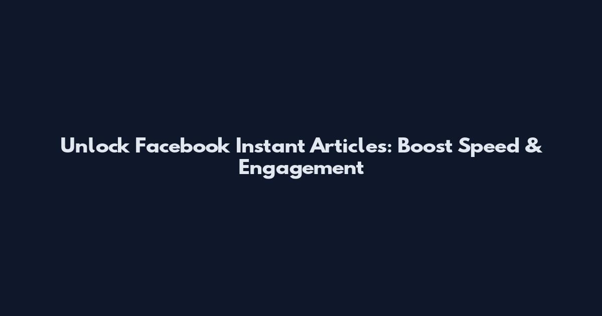 Unlock Facebook Instant Articles: Boost Speed & Engagement