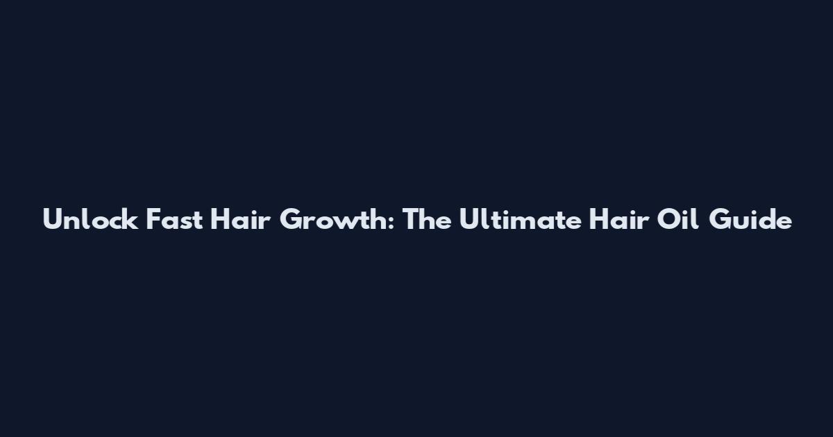 Unlock Fast Hair Growth: The Ultimate Hair Oil Guide