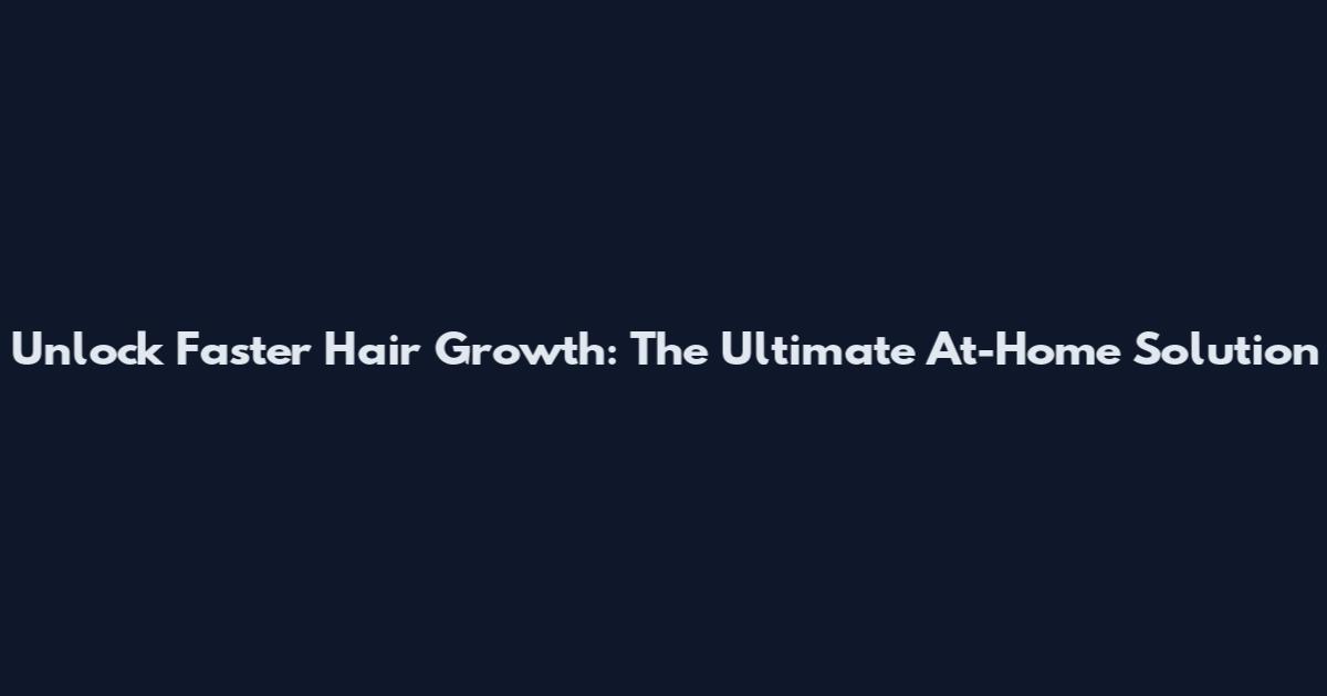 Unlock Faster Hair Growth: The Ultimate At-Home Solution