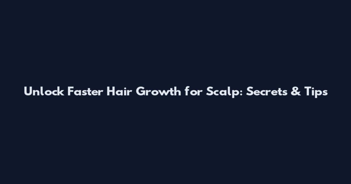 Unlock Faster Hair Growth for Scalp: Secrets & Tips