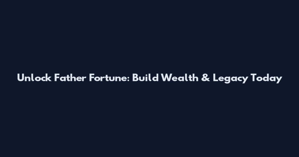 Unlock Father Fortune: Build Wealth & Legacy Today
