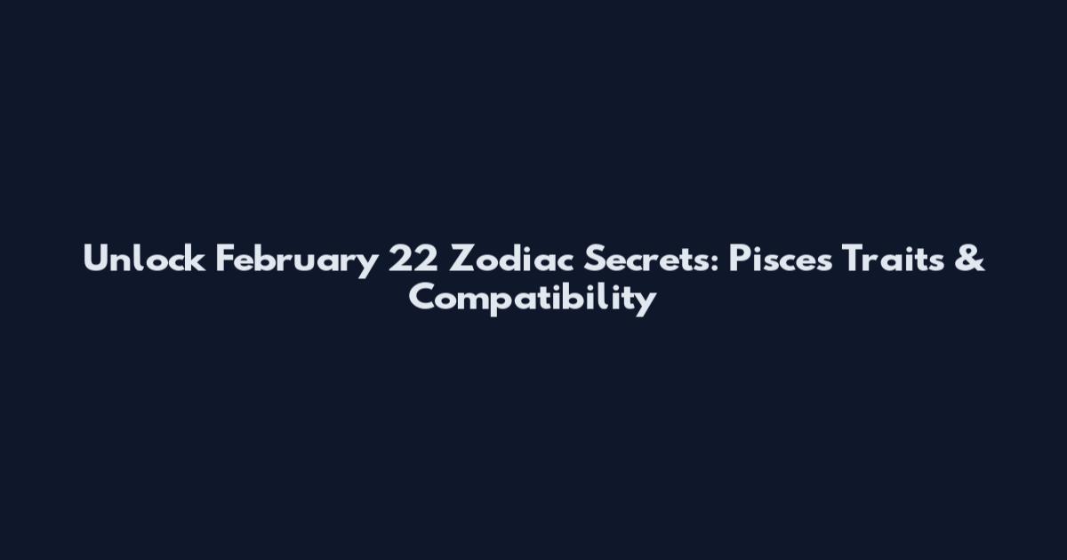 Unlock February 22 Zodiac Secrets: Pisces Traits & Compatibility