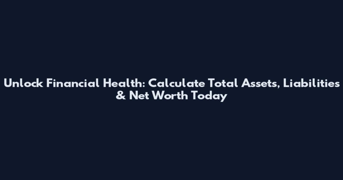 Unlock Financial Health: Calculate Total Assets, Liabilities & Net Worth Today