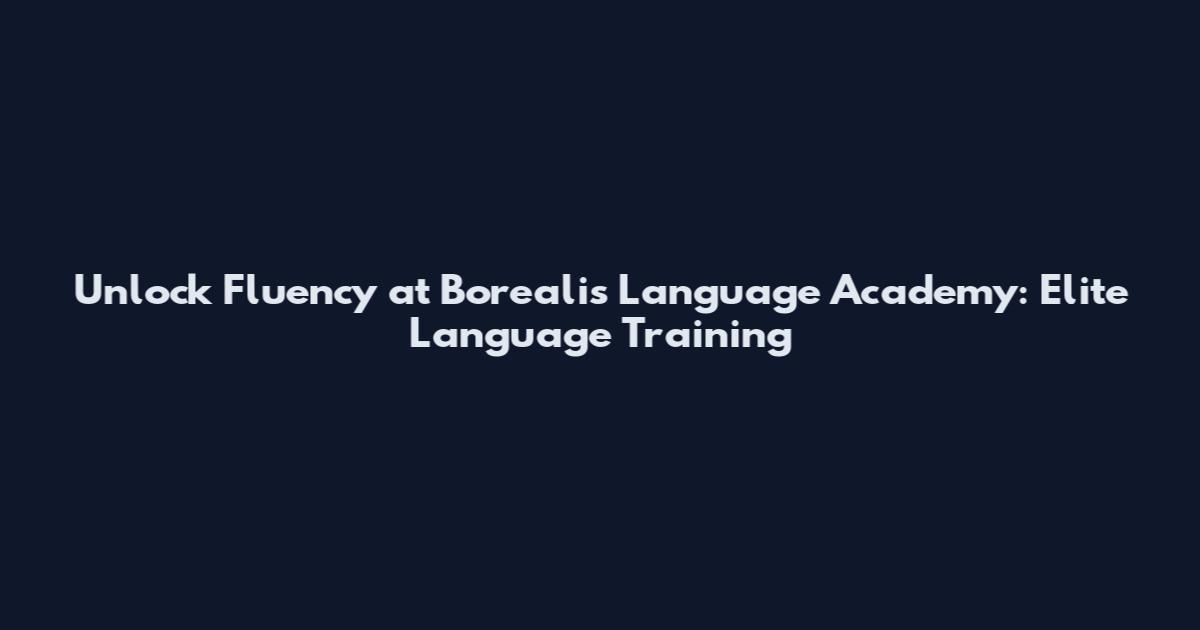 Unlock Fluency at Borealis Language Academy: Elite Language Training