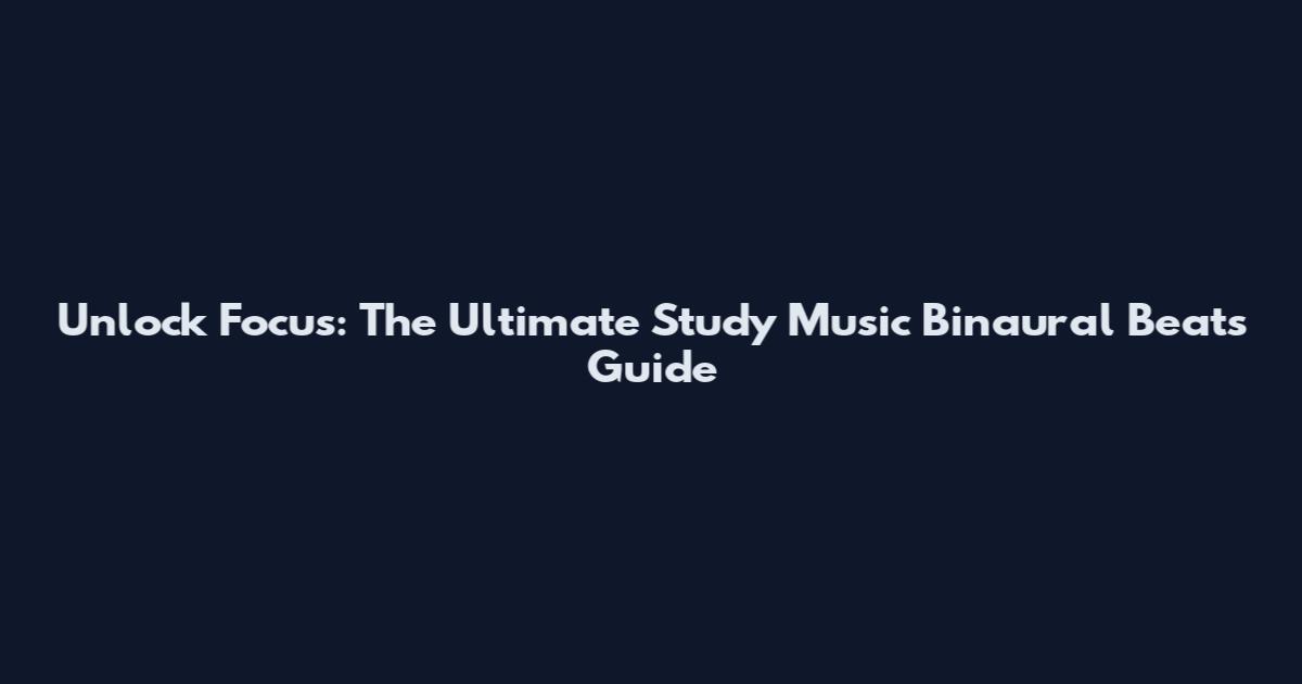 Unlock Focus: The Ultimate Study Music Binaural Beats Guide