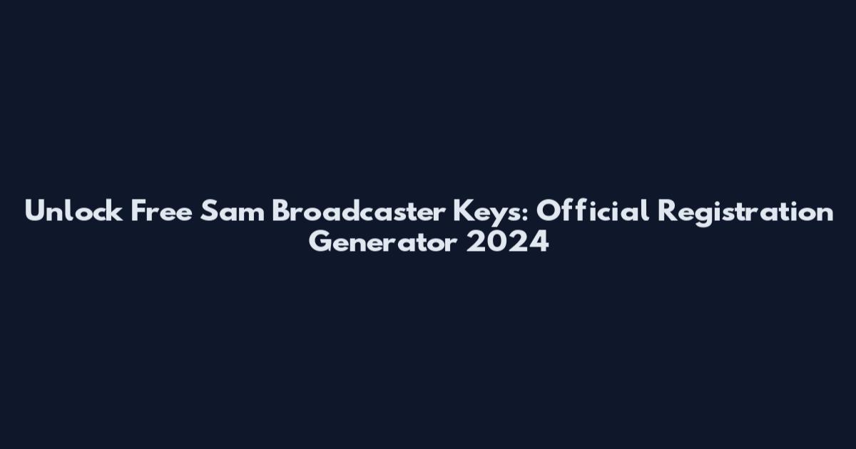 Unlock Free Sam Broadcaster Keys: Official Registration Generator 2024
