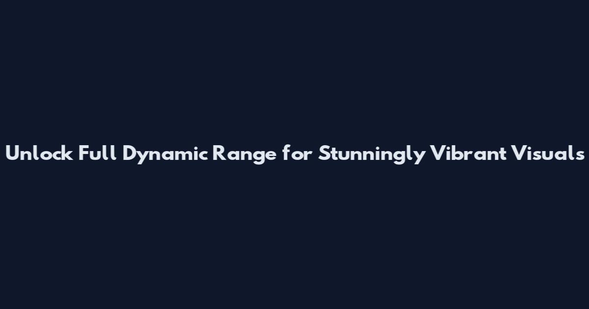 Unlock Full Dynamic Range for Stunningly Vibrant Visuals