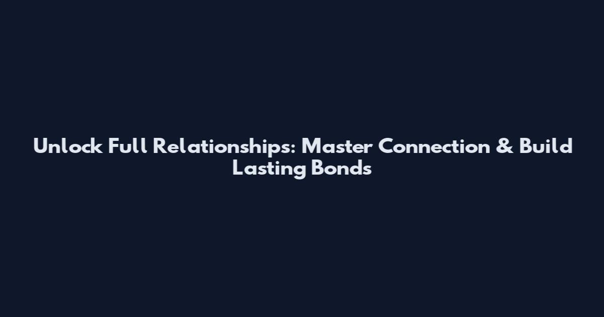 Unlock Full Relationships: Master Connection & Build Lasting Bonds
