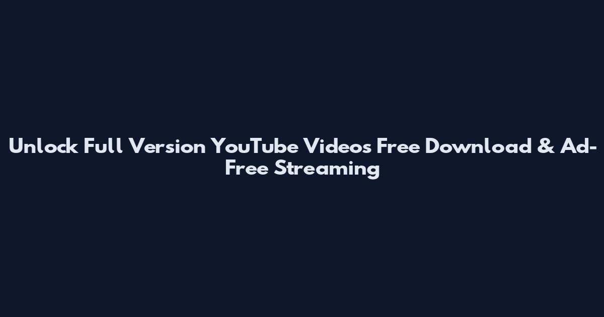 Unlock Full Version YouTube Videos Free Download & Ad-Free Streaming