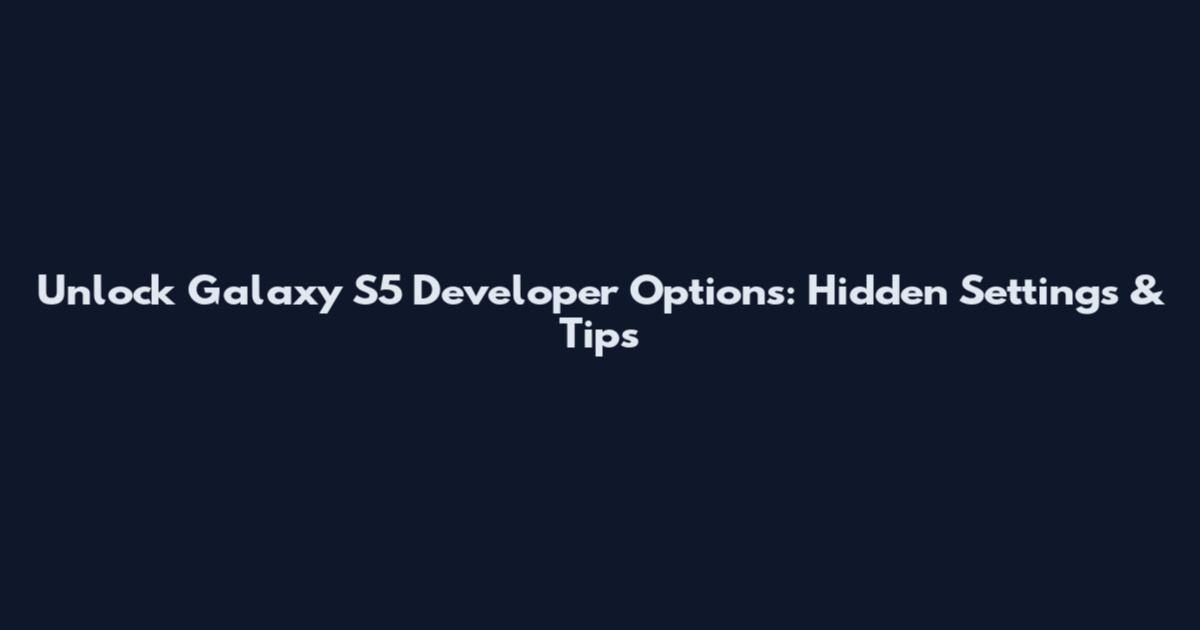 Unlock Galaxy S5 Developer Options: Hidden Settings & Tips