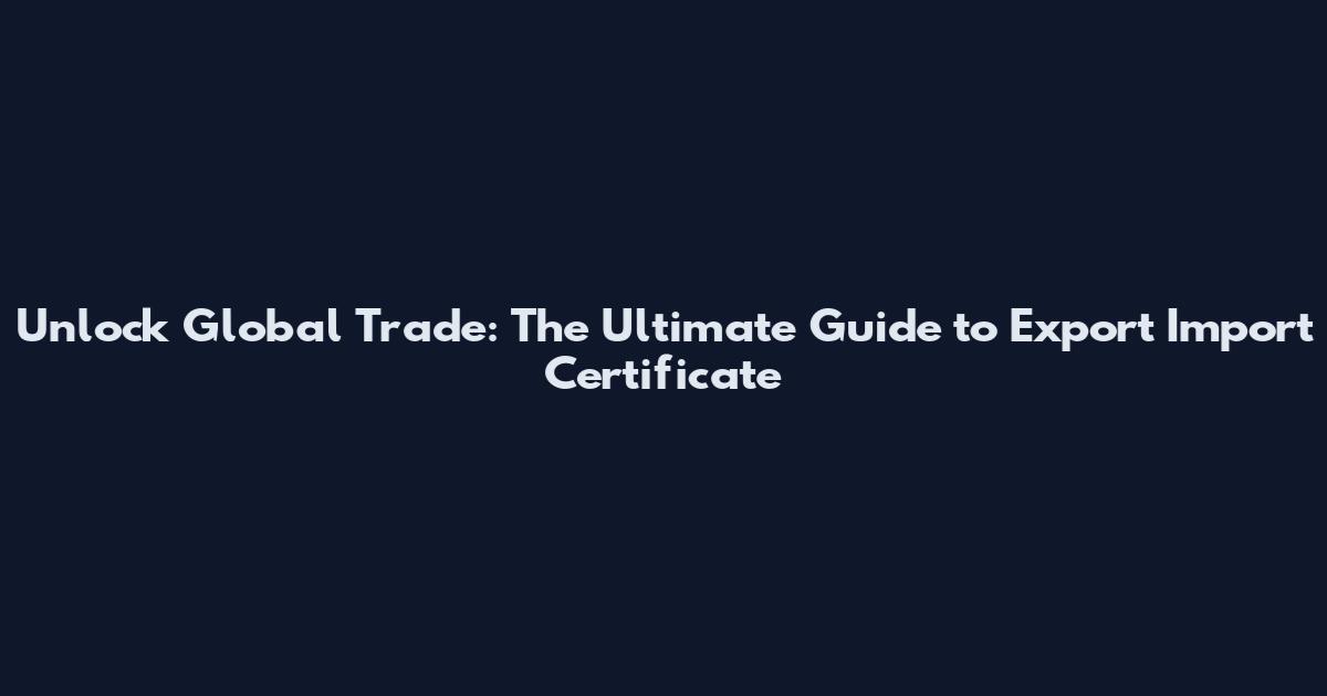 Unlock Global Trade: The Ultimate Guide to Export Import Certificate