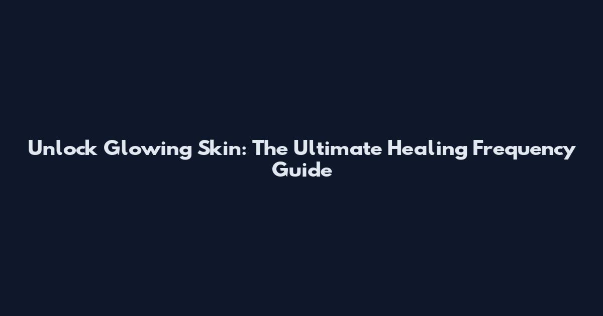 Unlock Glowing Skin: The Ultimate Healing Frequency Guide