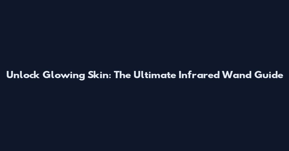 Unlock Glowing Skin: The Ultimate Infrared Wand Guide