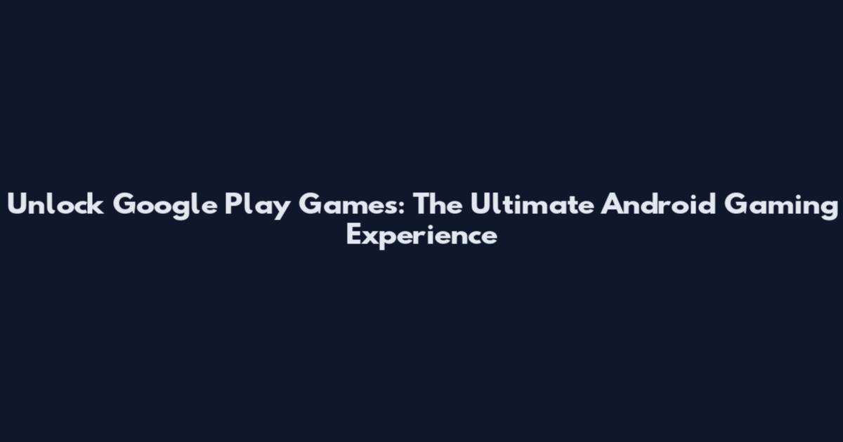 Unlock Google Play Games: The Ultimate Android Gaming Experience