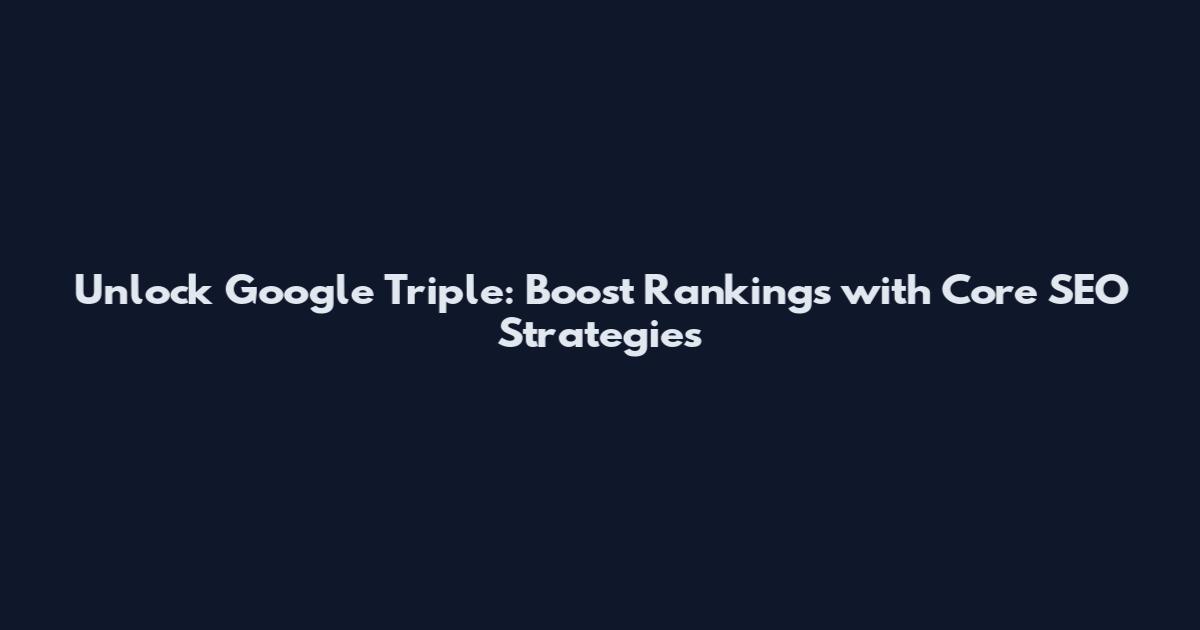 Unlock Google Triple: Boost Rankings with Core SEO Strategies