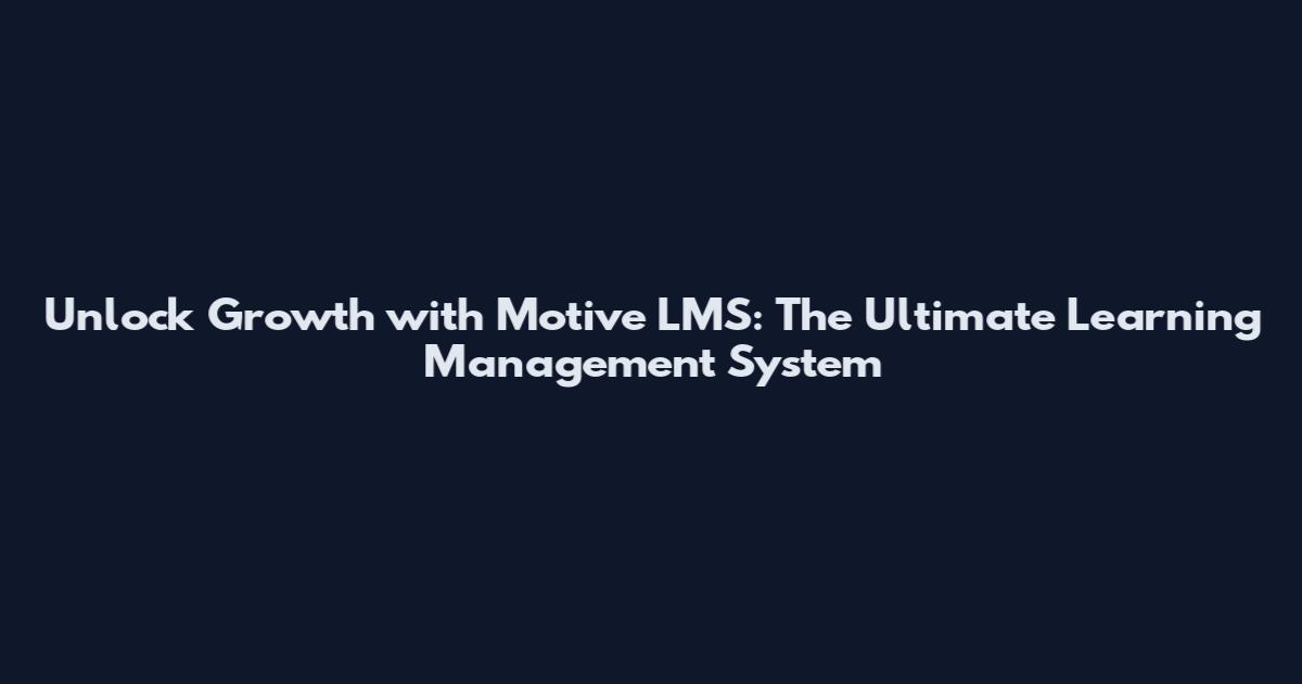 Unlock Growth with Motive LMS: The Ultimate Learning Management System