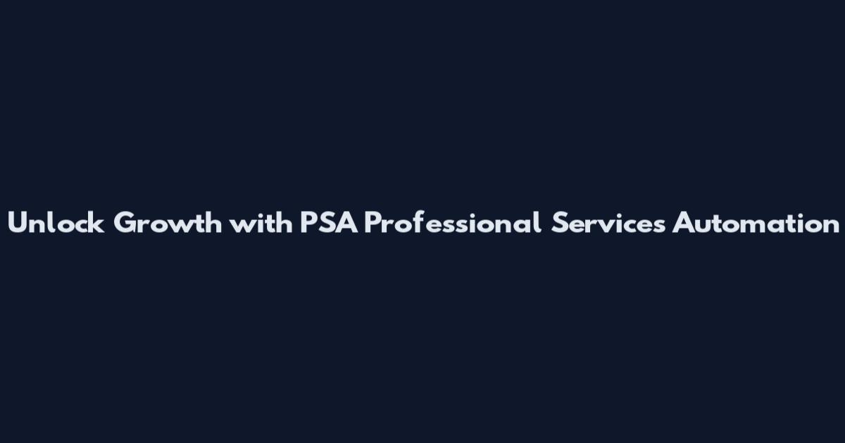 Unlock Growth with PSA Professional Services Automation