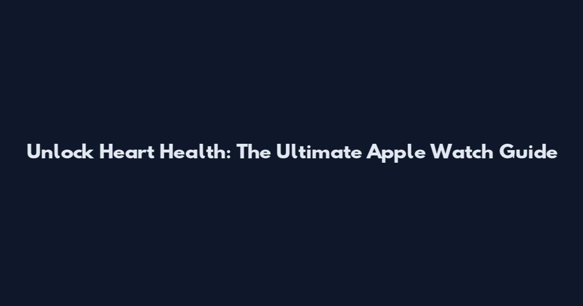 Unlock Heart Health: The Ultimate Apple Watch Guide