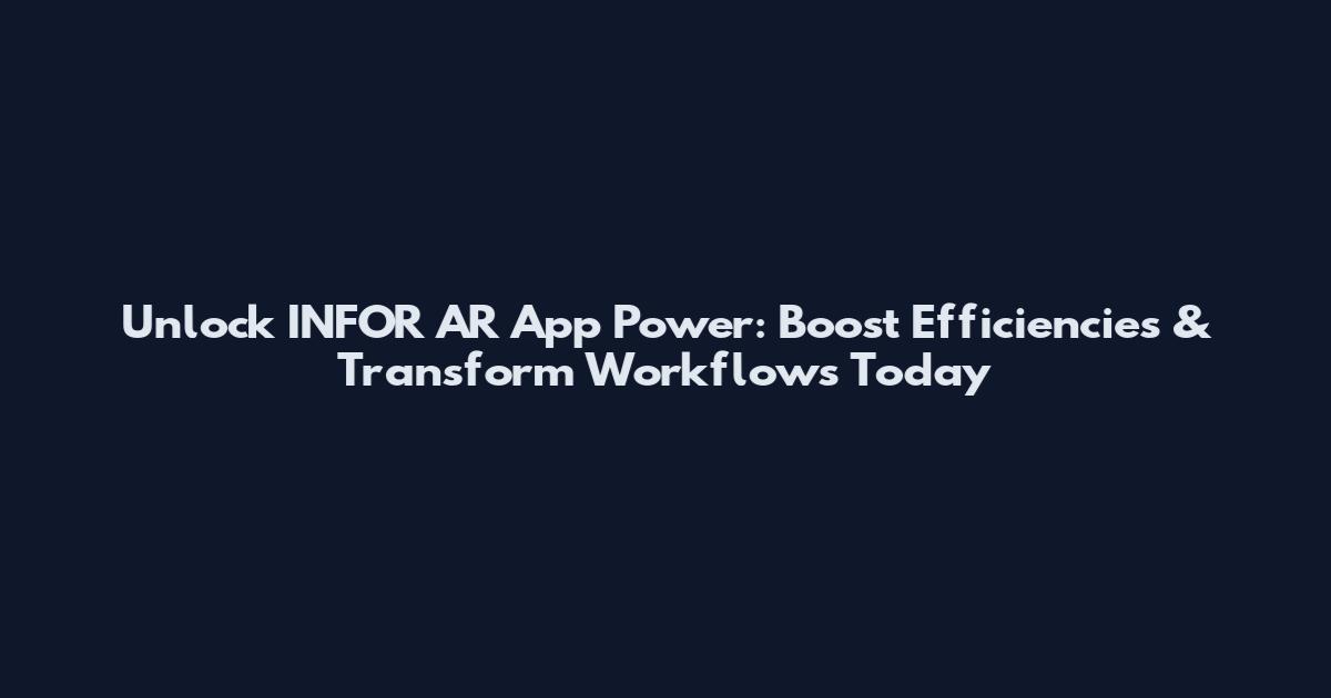 Unlock INFOR AR App Power: Boost Efficiencies & Transform Workflows Today
